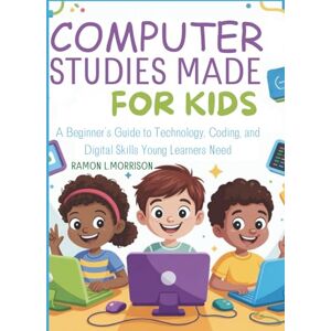 L.MORRISON, RAMON COMPUTER STUDIES MADE EASY FOR KIDS: A Beginner's Guide to Technology, Coding, and Digital Skills Young Learners Need L.MORRISON, RAMON COMPUTER STUDIES MADE EASY FOR KIDS: A Beginner's Guide to Technology, Coding, and Digital Skills Young Learners Need