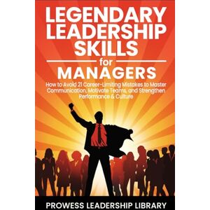 Library, Prowess Leadership Legendary Leadership Skills for Managers: How to Avoid 21 Career-Limiting Mistakes to Master Communication, Motivate Teams, and Strengthen Performance & Culture Library, Prowess Leadership Legendary Leadership Skills for Managers: How to Avoid 21 Career-Limiting Mistakes to Master Communication, Motivate Teams, and Strengthen Performance & Culture