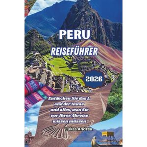 Andrea, Lukas Peru Reiseführer 2026: Entdecken Sie das Land der Inkas und alles, was Sie vor Ihrer Abreise wissen müssen Andrea, Lukas Peru Reiseführer 2026: Entdecken Sie das Land der Inkas und alles, was Sie vor Ihrer Abreise wissen müssen
