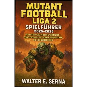 SERNA, WALTER E MUTANT FOOTBALL LIGA 2 SPIELFÜHRER 2025-2026: "Der postapokalyptische Spielmacher – Teams freischalten, Gegner zerquetschen, die Liga beherrschen SERNA, WALTER E MUTANT FOOTBALL LIGA 2 SPIELFÜHRER 2025-2026: "Der postapokalyptische Spielmacher – Teams freischalten, Gegner zerquetschen, die Liga beherrschen