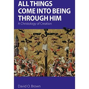 Brown, David O. All Things Come into Being Through Him: A Christology of Creation Brown, David O. All Things Come into Being Through Him: A Christology of Creation