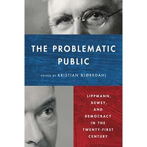 Bjørkdahl, Kristian The Problematic Public: Lippmann, Dewey, and Democracy in the Twenty-First Century (Rhetoric and Democratic Deliberation) Bjørkdahl, Kristian The Problematic Public: Lippmann, Dewey, and Democracy in the Twenty-First Century (Rhetoric and Democratic Deliberation)