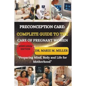 MILLER, DR. Marie M. PRECONCEPTION CARE: COMPLETE GUIDE TO THE CARE OF PREGNANT WOMEN: Preparing Mind, Body and Life for Motherhood MILLER, DR. Marie M. PRECONCEPTION CARE: COMPLETE GUIDE TO THE CARE OF PREGNANT WOMEN: Preparing Mind, Body and Life for Motherhood