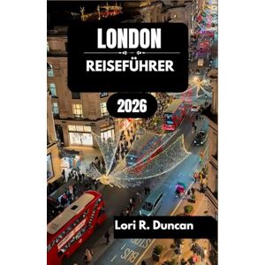 R. Duncan, Lori LONDON REISEFÜHRER 2026: Von historischen Wahrzeichen und Kulturschätzen bis hin zu belebten Straßen, Spaziergängen am Flussufer und lokalen Erlebnissen für jeden Reisendentyp. R. Duncan, Lori LONDON REISEFÜHRER 2026: Von historischen Wahrzeichen und Kulturschätzen bis hin zu belebten Straßen, Spaziergängen am Flussufer und lokalen Erlebnissen für jeden Reisendentyp.