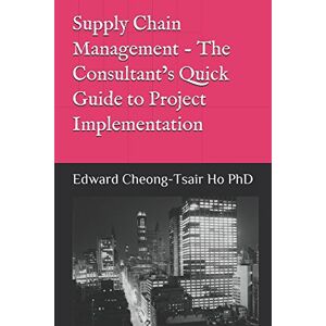 Ho PhD, Dr Edward Cheong-Tsair Supply Chain Management The Consultant’s Quick Guide to Project Implementation Ho PhD, Dr Edward Cheong-Tsair Supply Chain Management The Consultant’s Quick Guide to Project Implementation