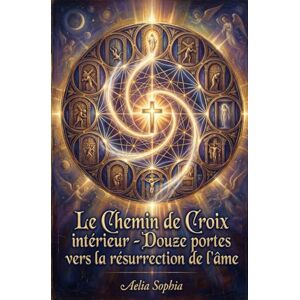 Sophia, Aelia Le Chemin de Croix intérieur: Douze portes vers la résurrection de l’âme Sophia, Aelia Le Chemin de Croix intérieur: Douze portes vers la résurrection de l’âme
