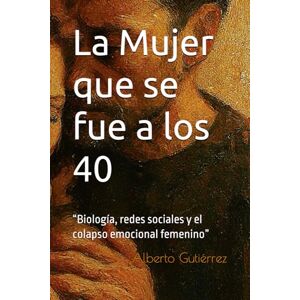 Gutiérrez, Alberto La Mujer que se fue a los 40: “Biología, redes sociales y el colapso emocional femenino” Gutiérrez, Alberto La Mujer que se fue a los 40: “Biología, redes sociales y el colapso emocional femenino”