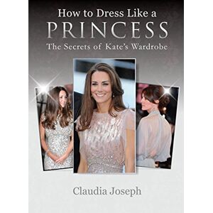 Claudia Joseph How to Dress Like a Princess: The Secrets of Kate's Wardrobe Claudia Joseph How to Dress Like a Princess: The Secrets of Kate's Wardrobe