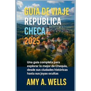 WELLS, MISS AMY A. GUÍA DE VIAJE LA REPÚBLICA CHECA 2025: Una guía completa para explorar lo mejor de Chequia, desde ciudades históricas hasta gemas ocultas WELLS, MISS AMY A. GUÍA DE VIAJE LA REPÚBLICA CHECA 2025: Una guía completa para explorar lo mejor de Chequia, desde ciudades históricas hasta gemas ocultas
