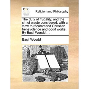 Woodd, Basil The Duty of Frugality, and the Sin of Waste Considered, with a View to Recommend Christian Benevolence and Good Works. by Basil Woodd, ... Woodd, Basil The Duty of Frugality, and the Sin of Waste Considered, with a View to Recommend Christian Benevolence and Good Works. by Basil Woodd, ...