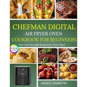 Harrow, James Chefman Digital Air Fryer Oven Cookbook For Beginners: Fast and Flavorful Recipes for Every Meal Harrow, James Chefman Digital Air Fryer Oven Cookbook For Beginners: Fast and Flavorful Recipes for Every Meal