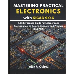 Quiroz, Alex R Mastering Practical Electronics with KiCad 9.0.6: A Skill-Focused Guide for Learners and Professionals to Design, Validate, and Produce Real PCBs: 10 (Programming, Embedded System, Computer Tech) Quiroz, Alex R Mastering Practical Electronics with KiCad 9.0.6: A Skill-Focused Guide for Learners and Professionals to Design, Validate, and Produce Real PCBs: 10 (Programming, Embedded System, Computer Tech)