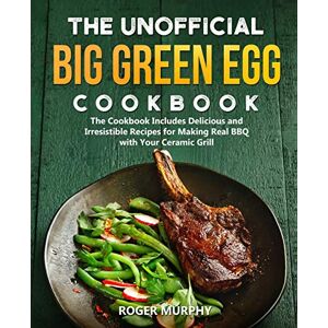 Murphy, Roger The Unofficial Big Green Egg Cookbook: The Cookbook Includes Delicious and Irresistible Recipes for Making Real BBQ with Your Ceramic Grill Murphy, Roger The Unofficial Big Green Egg Cookbook: The Cookbook Includes Delicious and Irresistible Recipes for Making Real BBQ with Your Ceramic Grill