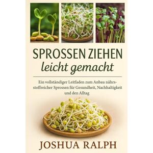 RALPH, JOSHUA Sprossen ziehen leicht gemacht: Ein vollständiger Leitfaden zum Anbau nährstoffreicher Sprossen für Gesundheit, Nachhaltigkeit und den Alltag RALPH, JOSHUA Sprossen ziehen leicht gemacht: Ein vollständiger Leitfaden zum Anbau nährstoffreicher Sprossen für Gesundheit, Nachhaltigkeit und den Alltag