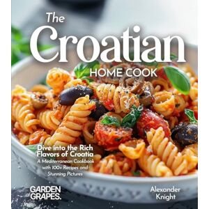 Knight, Alexander The Croatian Home Cook: Dive into the Rich Flavors of Croatia A European Cuisine Cookbook with 100+ Recipes and Stunning Pictures Knight, Alexander The Croatian Home Cook: Dive into the Rich Flavors of Croatia A European Cuisine Cookbook with 100+ Recipes and Stunning Pictures
