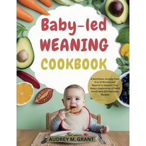 GRANT, AUDREY M. Baby-led weaning Cookbook: A Nutritious Journey from 6 to 12 Months and Beyond to Support Your Baby’s Exploration of Solid Foods with 100 Delicious Recipes GRANT, AUDREY M. Baby-led weaning Cookbook: A Nutritious Journey from 6 to 12 Months and Beyond to Support Your Baby’s Exploration of Solid Foods with 100 Delicious Recipes
