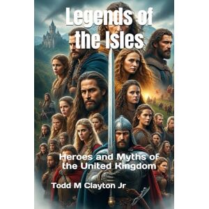Clayton Jr, Todd M Legends of the Isles: Heroes and Myths of the United Kingdom Clayton Jr, Todd M Legends of the Isles: Heroes and Myths of the United Kingdom