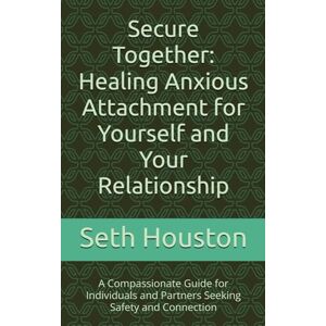 Houston, Seth Secure Together: Healing Anxious Attachment for Yourself and Your Relationship: A Compassionate Guide for Individuals and Partners Seeking Safety and Connection Houston, Seth Secure Together: Healing Anxious Attachment for Yourself and Your Relationship: A Compassionate Guide for Individuals and Partners Seeking Safety and Connection
