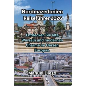 Diego, Manuel Nordmazedonien Reiseführer 2026: Entdecken Sie alte Wurzeln und modernen Charme im Herzen Europas. Diego, Manuel Nordmazedonien Reiseführer 2026: Entdecken Sie alte Wurzeln und modernen Charme im Herzen Europas.