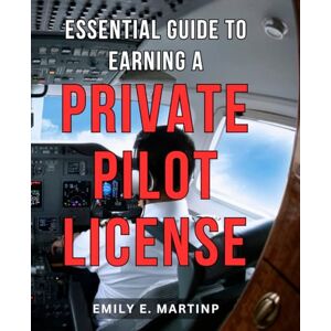 Martinp, Emily E. Essential Guide to Earning a Private Pilot License: Unlock the Skies: A Comprehensive Step-by-Step Manual to Obtain Your Private Pilot License Martinp, Emily E. Essential Guide to Earning a Private Pilot License: Unlock the Skies: A Comprehensive Step-by-Step Manual to Obtain Your Private Pilot License