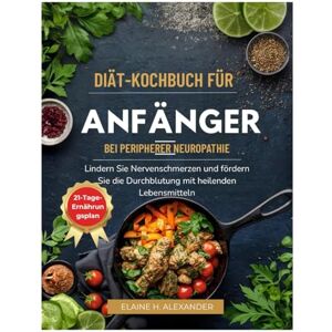 Alexander, Elaine DIÄT-KOCHBUCH FÜR ANFÄNGER BEI PERIPHERER NEUROPATHIE: Lindern Sie Nervenschmerzen und fördern Sie die Durchblutung mit heilenden Lebensmitteln (Everyday Healthy Cookbook) Alexander, Elaine DIÄT-KOCHBUCH FÜR ANFÄNGER BEI PERIPHERER NEUROPATHIE: Lindern Sie Nervenschmerzen und fördern Sie die Durchblutung mit heilenden Lebensmitteln (Everyday Healthy Cookbook)