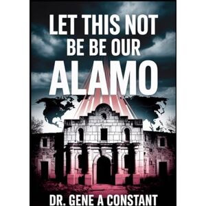 Constant, Dr. Gene A Let This Not Be Our Alamo. Constant, Dr. Gene A Let This Not Be Our Alamo.