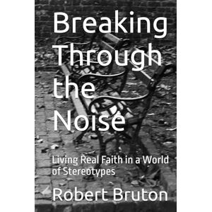 Bruton, Robert Breaking Through the Noise: Living Real Faith in a World of Stereotypes Bruton, Robert Breaking Through the Noise: Living Real Faith in a World of Stereotypes