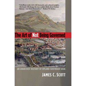 Scott The Art of Not Being Governed: An Anarchist History of Upland Southest Asia: An Anarchist History of Upland Southeast Asia (Yale Agrarian Studies Series) Scott The Art of Not Being Governed: An Anarchist History of Upland Southest Asia: An Anarchist History of Upland Southeast Asia (Yale Agrarian Studies Series)