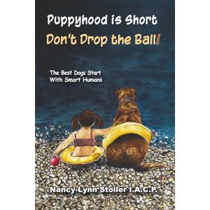 Stoller IACP, Nancy-Lynn Puppyhood is Short, Don't drop the Ball!: Expert training for real life results. Stoller IACP, Nancy-Lynn Puppyhood is Short, Don't drop the Ball!: Expert training for real life results.