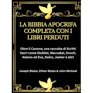 Blaize, Joseph La Bibbia Apocrifa Completa con i Libri Perduti: Oltre il Canone, una raccolta di Scritti Sacri come Giubilei, Maccabei, Enoch, Adamo ed Eva, Esdra, Jasher e altri Blaize, Joseph La Bibbia Apocrifa Completa con i Libri Perduti: Oltre il Canone, una raccolta di Scritti Sacri come Giubilei, Maccabei, Enoch, Adamo ed Eva, Esdra, Jasher e altri