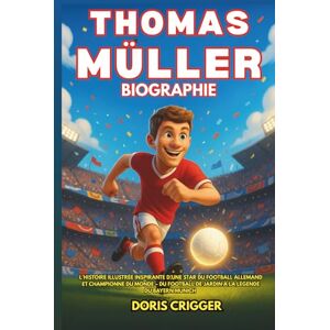Crigger, Doris Biographie de Thomas Müller: L'histoire illustrée inspirante d'une star du football allemand et championne du monde – Du football de jardin à la légende du Bayern Munich Crigger, Doris Biographie de Thomas Müller: L'histoire illustrée inspirante d'une star du football allemand et championne du monde – Du football de jardin à la légende du Bayern Munich