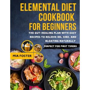 Foster, Mia Elemental Diet Cookbook for Beginners: The Gut-Healing Plan With Easy Recipes To Relieve Ibs, Sibo, And Bloating Naturally — Perfect For First Timers Foster, Mia Elemental Diet Cookbook for Beginners: The Gut-Healing Plan With Easy Recipes To Relieve Ibs, Sibo, And Bloating Naturally — Perfect For First Timers