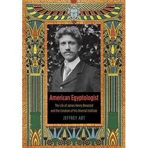 Abt, Jeffrey American Egyptologist: The Life of James Henry Breasted and the Creation of His Oriental Institute Abt, Jeffrey American Egyptologist: The Life of James Henry Breasted and the Creation of His Oriental Institute