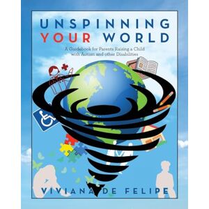 de Felipe, Viviana Unspinning Your World: A Guidebook for Parents Raising a Child with Autism and other Disabilities de Felipe, Viviana Unspinning Your World: A Guidebook for Parents Raising a Child with Autism and other Disabilities