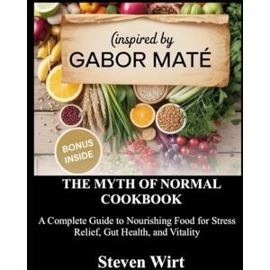 Wirt, Steven THE MYTH OF NORMAL COOKBOOK: A Complete Guide to Nourishing Food for Stress Relief, Gut Health, and Vitality Wirt, Steven THE MYTH OF NORMAL COOKBOOK: A Complete Guide to Nourishing Food for Stress Relief, Gut Health, and Vitality