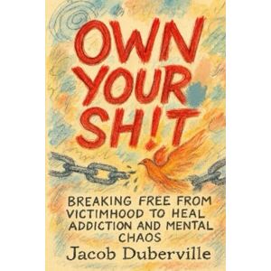Duberville, Jacob Own Your Sh!t: Breaking free from victimhood to heal addiction and mental chaos Duberville, Jacob Own Your Sh!t: Breaking free from victimhood to heal addiction and mental chaos