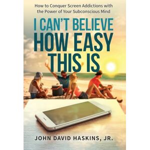Haskins, John I Can't Believe How Easy This Is: How to Conquer Screen Addictions with the Power of Your Subconscious Mind Haskins, John I Can't Believe How Easy This Is: How to Conquer Screen Addictions with the Power of Your Subconscious Mind