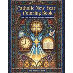 Atelier, The Pelican Catholic New Year Coloring Book for Adults: Sacred Reflections on Time, Light, and Scripture in Stained Glass Windows Atelier, The Pelican Catholic New Year Coloring Book for Adults: Sacred Reflections on Time, Light, and Scripture in Stained Glass Windows