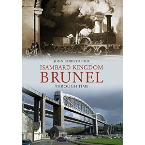 Christopher, John Isambard Kingdom Brunel Through Time Christopher, John Isambard Kingdom Brunel Through Time