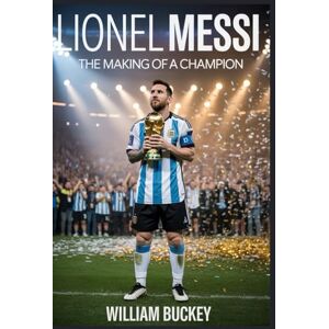 Buckey, William LIONEL MESSI: The Making of a Champion: How Hard Work, Humility, and Talent Transformed a Shy Argentine Boy Into Football's Greatest Legend Buckey, William LIONEL MESSI: The Making of a Champion: How Hard Work, Humility, and Talent Transformed a Shy Argentine Boy Into Football's Greatest Legend