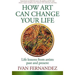Fernandez, Ivan How Art Can Change Your Life: Life Lessons from Artists Past and Present Fernandez, Ivan How Art Can Change Your Life: Life Lessons from Artists Past and Present