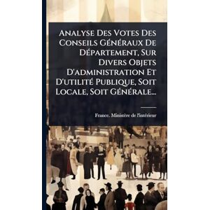 Analyse Des Votes Des Conseils GÃ(c)nÃ(c)raux De DÃ(c)partement, Sur Divers Objets D'administration Et D'utilitÃ(c) Publique, Soit Locale, Soit GÃ(c)nÃ(c)rale... Analyse Des Votes Des Conseils GÃ(c)nÃ(c)raux De DÃ(c)partement, Sur Divers Objets D'administration Et D'utilitÃ(c) Publique, Soit Locale, Soit GÃ(c)nÃ(c)rale...