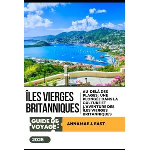 East, Annamae J. GUIDE DE VOYAGE DES ÎLES VIERGES BRITANNIQUES 2025: Au-delà des plages : une plongée dans la culture et l'aventure des îles Vierges britanniques East, Annamae J. GUIDE DE VOYAGE DES ÎLES VIERGES BRITANNIQUES 2025: Au-delà des plages : une plongée dans la culture et l'aventure des îles Vierges britanniques
