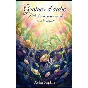 Sophia, Aelia Graines d’aube: Petit chemin pour renaître avec le monde Sophia, Aelia Graines d’aube: Petit chemin pour renaître avec le monde