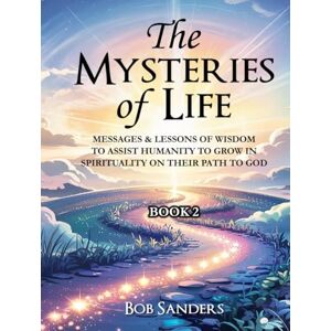 Sanders, Bob The Mysteries Of Life: Messages & Lessons Of Wisdom To Assist Humanity To Grow In Spirituality On Their Path To God Sanders, Bob The Mysteries Of Life: Messages & Lessons Of Wisdom To Assist Humanity To Grow In Spirituality On Their Path To God