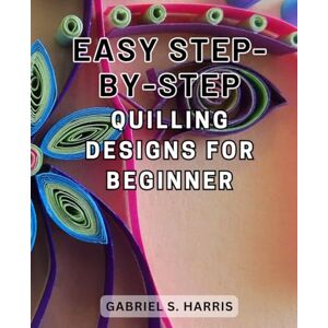 Harris, Gabriel S. Easy Step-by-Step Quilling Designs for Beginners: Learn the Art of Quilling with Simple and Fun Step-by-Step Designs Perfect for Beginners Harris, Gabriel S. Easy Step-by-Step Quilling Designs for Beginners: Learn the Art of Quilling with Simple and Fun Step-by-Step Designs Perfect for Beginners