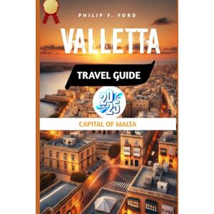 F. FORD, PHILIP VALLETTA TRAVEL GUIDE 2025: Explore Valletta: Uncover Hidden Gems, Local Traditions & Essential Travel Tips for a Perfect Trip (Explore the World the ultimate Travel Guides) F. FORD, PHILIP VALLETTA TRAVEL GUIDE 2025: Explore Valletta: Uncover Hidden Gems, Local Traditions & Essential Travel Tips for a Perfect Trip (Explore the World the ultimate Travel Guides)