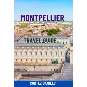 Daniels, Cortez MONTPELLIER TRAVEL GUIDE: Discover Southern France’s Hidden Gem – Top Attractions, Scenic Walks, Day Trips, Local Food, Maps & Complete Itineraries For The Ultimate Provence Adventure Daniels, Cortez MONTPELLIER TRAVEL GUIDE: Discover Southern France’s Hidden Gem – Top Attractions, Scenic Walks, Day Trips, Local Food, Maps & Complete Itineraries For The Ultimate Provence Adventure