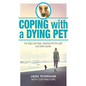 Teversham, Liesel Coping with a Dying Pet: My Dog's Last Days, Passing into the Light and other stories Teversham, Liesel Coping with a Dying Pet: My Dog's Last Days, Passing into the Light and other stories
