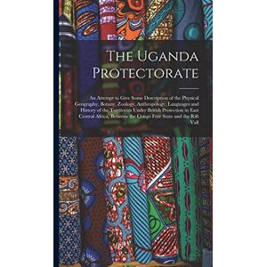 Anonymous The Uganda Protectorate: An Attempt to Give Some Description of the Physical Geography, Botany, Zoology, Anthropology, Languages and History of the ... the Congo Free State and the Rift Vall Anonymous The Uganda Protectorate: An Attempt to Give Some Description of the Physical Geography, Botany, Zoology, Anthropology, Languages and History of the ... the Congo Free State and the Rift Vall